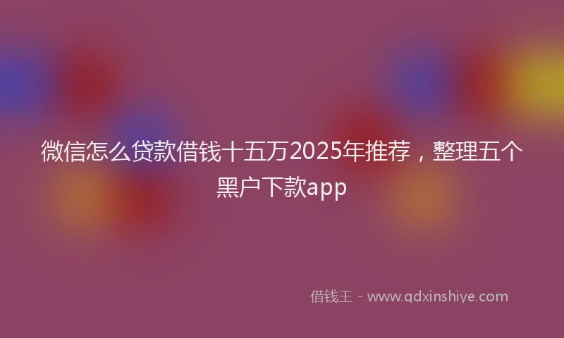 微信怎么贷款借钱十五万2025年推荐，整理五个黑户下款app