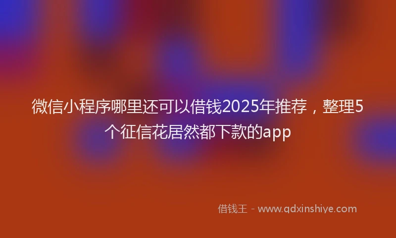微信小程序哪里还可以借钱2025年推荐，整理5个征信花居然都下款的app