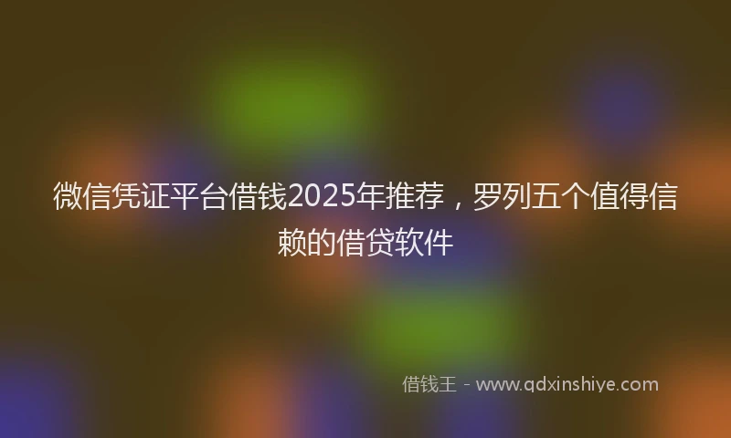 微信凭证平台借钱2025年推荐，罗列五个值得信赖的借贷软件