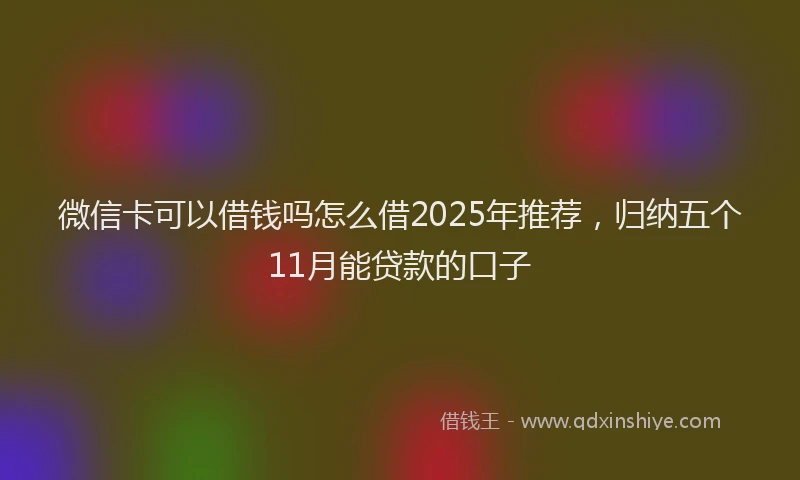 微信卡可以借钱吗怎么借2025年推荐，归纳五个11月能贷款的口子