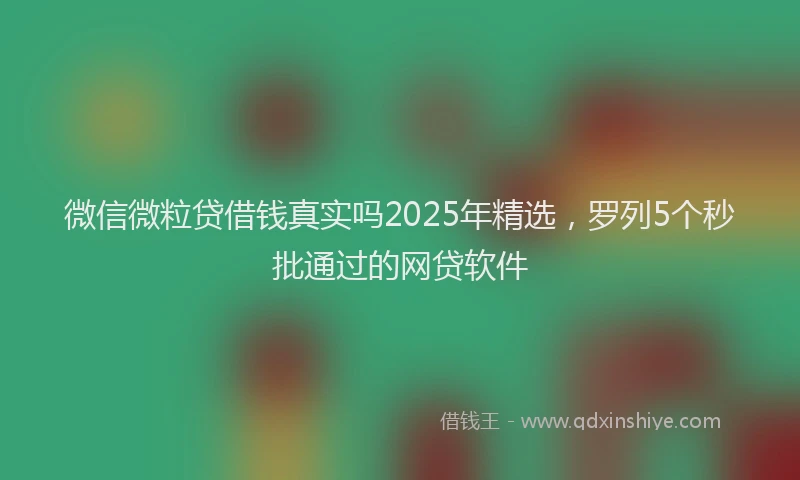 微信微粒贷借钱真实吗2025年精选，罗列5个秒批通过的网贷软件