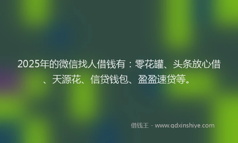 2025年的微信找人借钱有：零花罐、头条放心借、天源花、信贷钱包、盈盈速贷等。