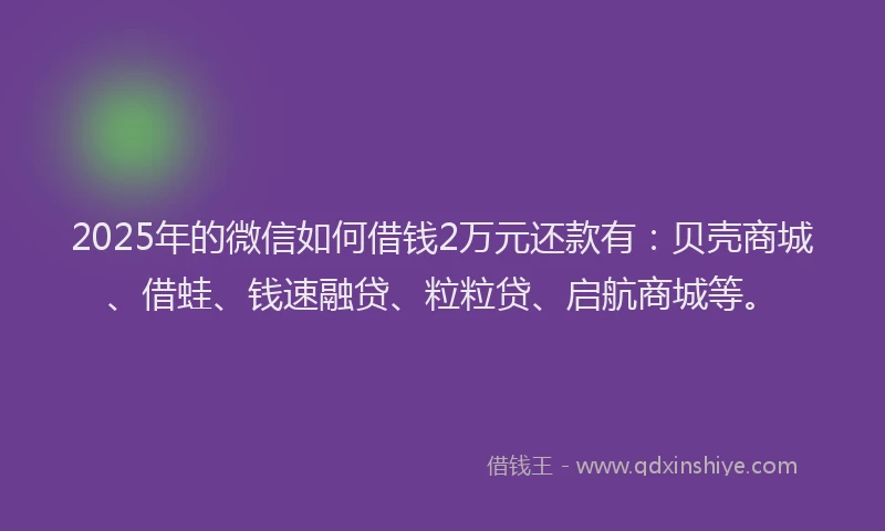 2025年的微信如何借钱2万元还款有：贝壳商城、借蛙、钱速融贷、粒粒贷、启航商城等。