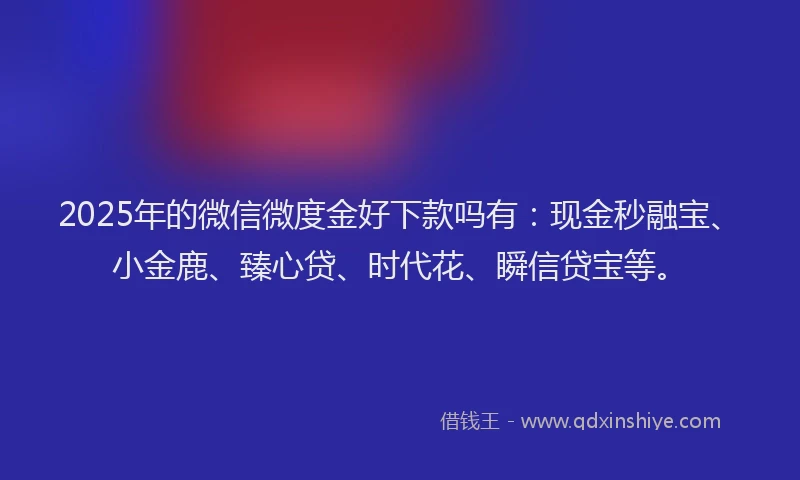 2025年的微信微度金好下款吗有：现金秒融宝、小金鹿、臻心贷、时代花、瞬信贷宝等。