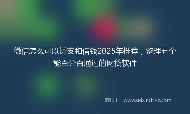 微信怎么可以透支和借钱2025年推荐，整理五个能百分百通过的网贷软件