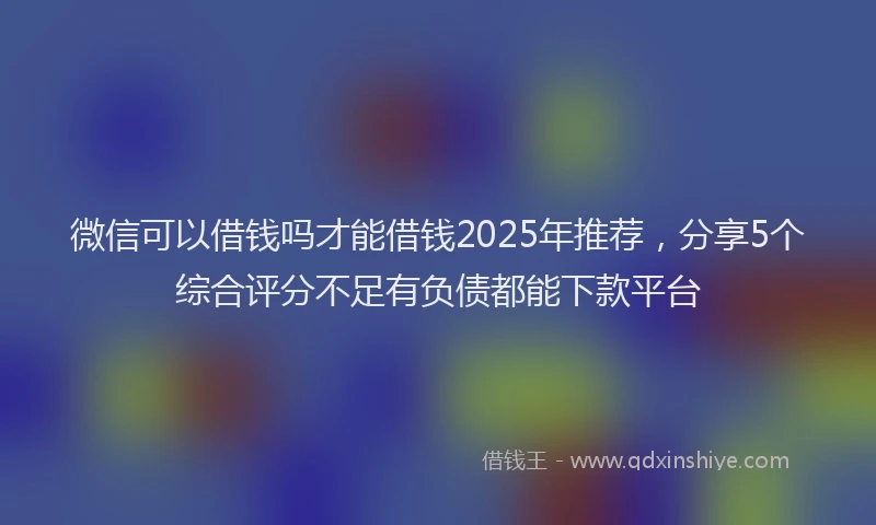 微信可以借钱吗才能借钱2025年推荐，分享5个综合评分不足有负债都能下款平台