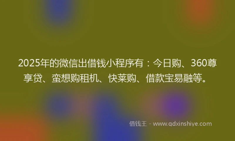 2025年的微信出借钱小程序有：今日购、360尊享贷、蛮想购租机、快莱购、借款宝易融等。