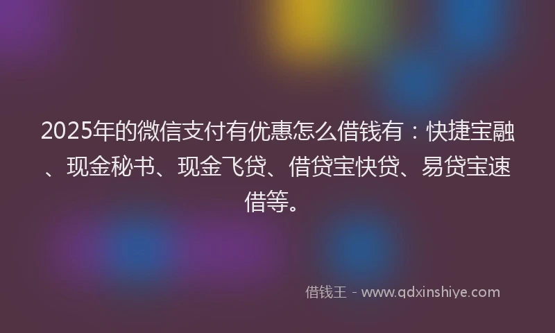 2025年的微信支付有优惠怎么借钱有：快捷宝融、现金秘书、现金飞贷、借贷宝快贷、易贷宝速借等。