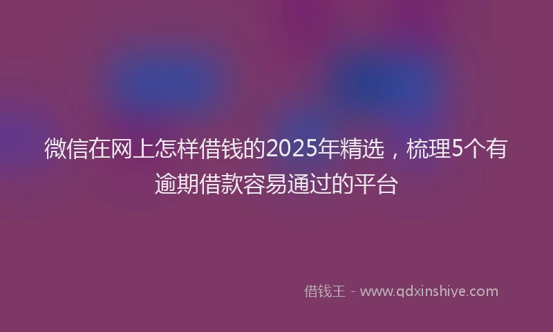微信在网上怎样借钱的2025年精选，梳理5个有逾期借款容易通过的平台