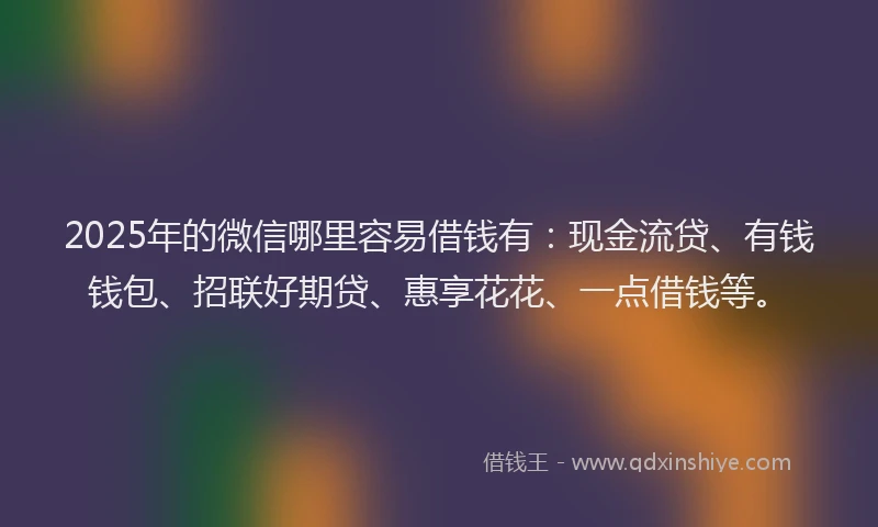 2025年的微信哪里容易借钱有：现金流贷、有钱钱包、招联好期贷、惠享花花、一点借钱等。