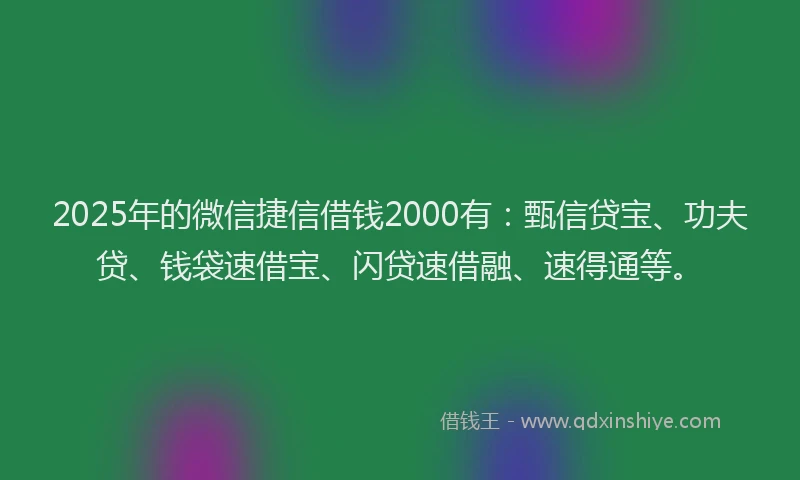 2025年的微信捷信借钱2000有：甄信贷宝、功夫贷、钱袋速借宝、闪贷速借融、速得通等。