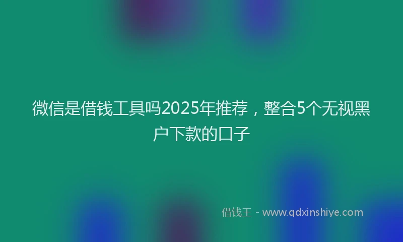 微信是借钱工具吗2025年推荐，整合5个无视黑户下款的口子
