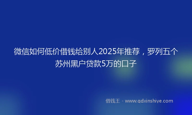 微信如何低价借钱给别人2025年推荐，罗列五个苏州黑户贷款5万的口子