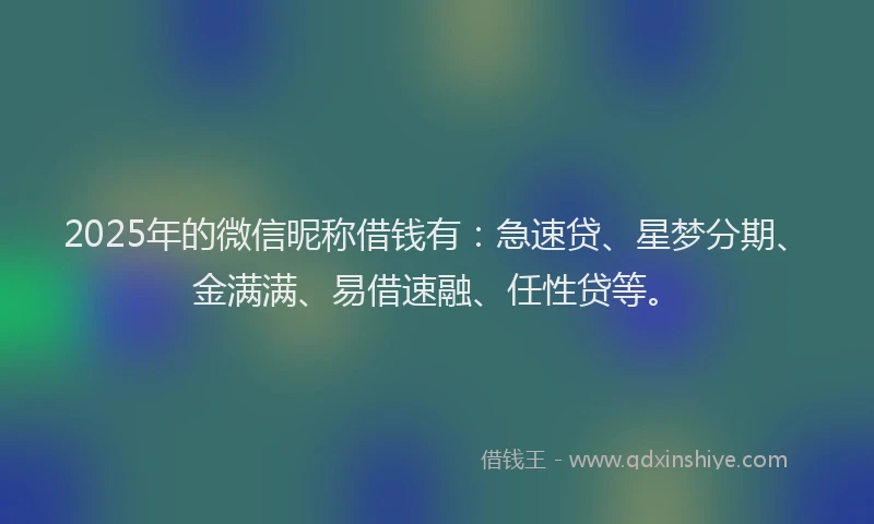 2025年的微信昵称借钱有：急速贷、星梦分期、金满满、易借速融、任性贷等。