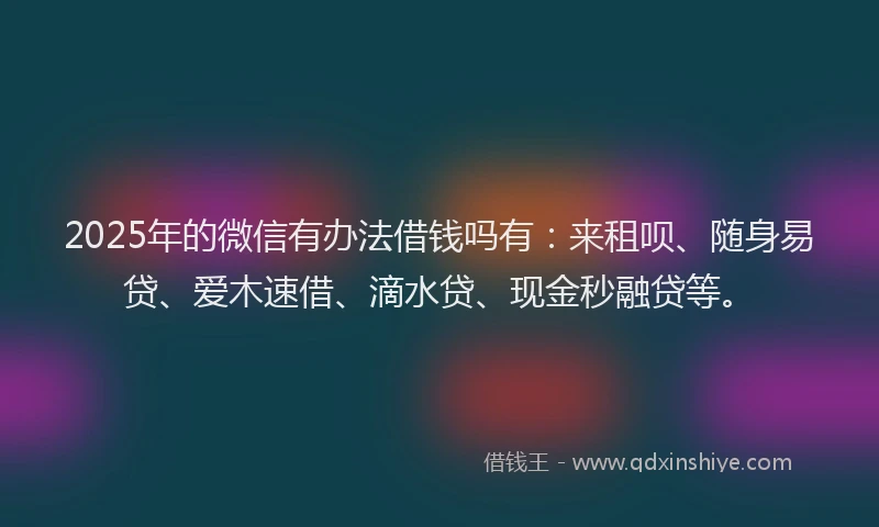 2025年的微信有办法借钱吗有：来租呗、随身易贷、爱木速借、滴水贷、现金秒融贷等。