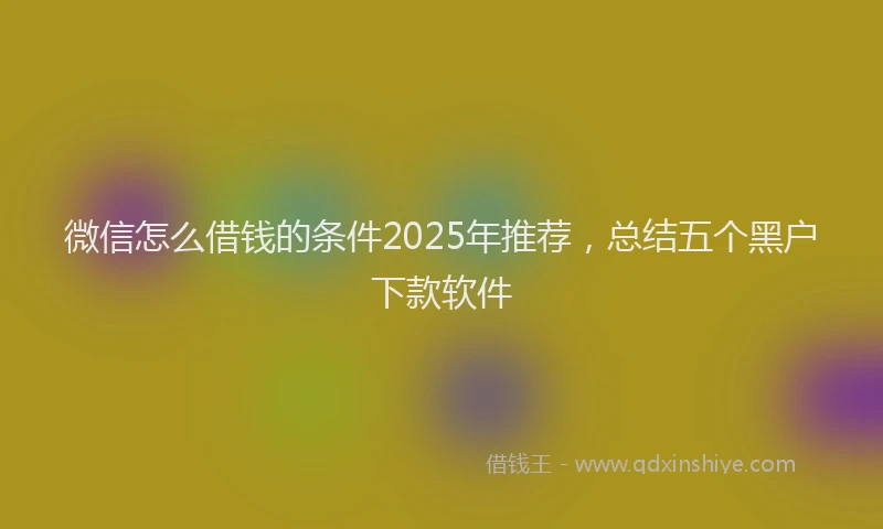 微信怎么借钱的条件2025年推荐，总结五个黑户下款软件
