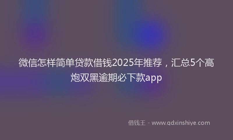 微信怎样简单贷款借钱2025年推荐，汇总5个高炮双黑逾期必下款app