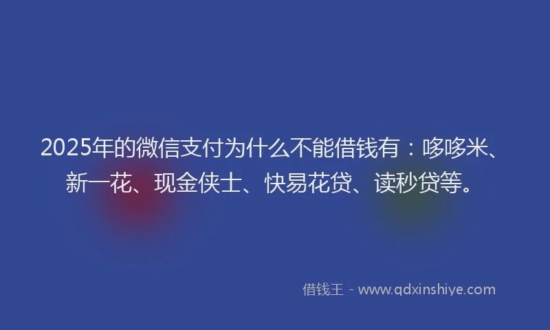 2025年的微信支付为什么不能借钱有：哆哆米、新一花、现金侠士、快易花贷、读秒贷等。