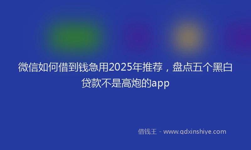 微信如何借到钱急用2025年推荐，盘点五个黑白贷款不是高炮的app