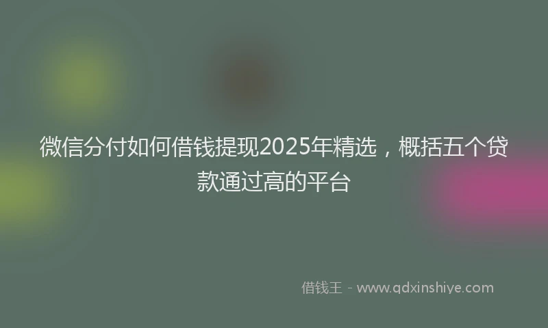 微信分付如何借钱提现2025年精选，概括五个贷款通过高的平台
