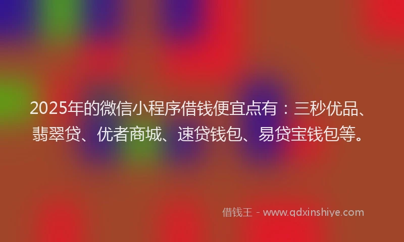 2025年的微信小程序借钱便宜点有：三秒优品、翡翠贷、优者商城、速贷钱包、易贷宝钱包等。