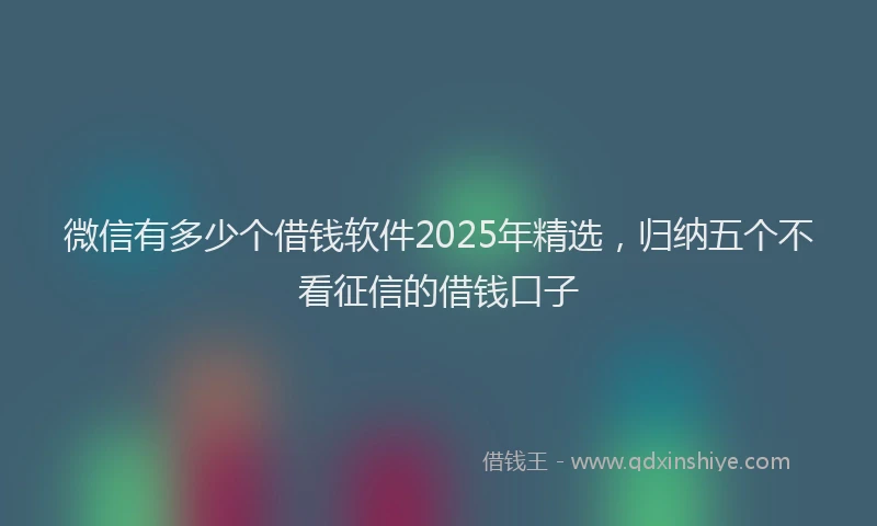 微信有多少个借钱软件2025年精选，归纳五个不看征信的借钱口子