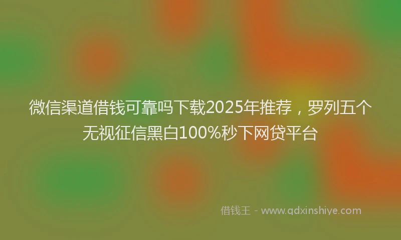 微信渠道借钱可靠吗下载2025年推荐，罗列五个无视征信黑白100%秒下网贷平台
