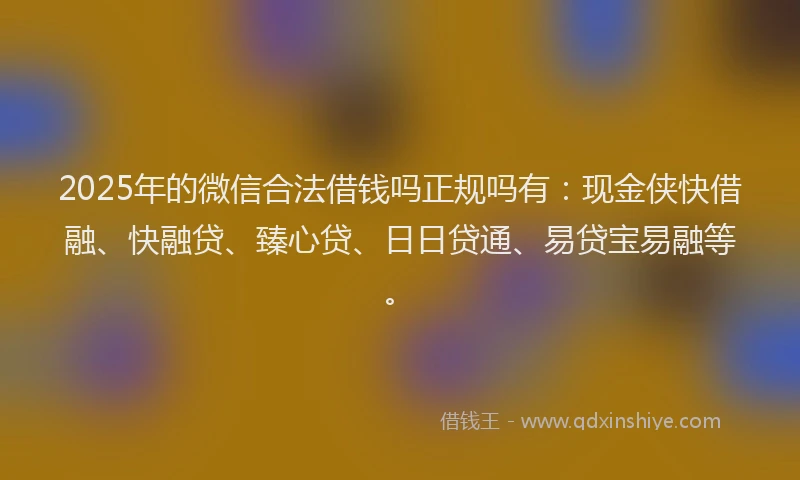 2025年的微信合法借钱吗正规吗有：现金侠快借融、快融贷、臻心贷、日日贷通、易贷宝易融等。
