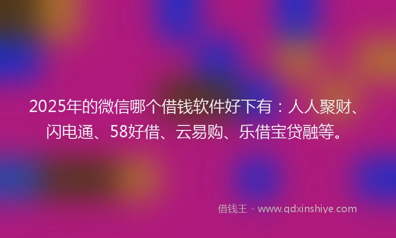 2025年的微信哪个借钱软件好下有：人人聚财、闪电通、58好借、云易购、乐借宝贷融等。