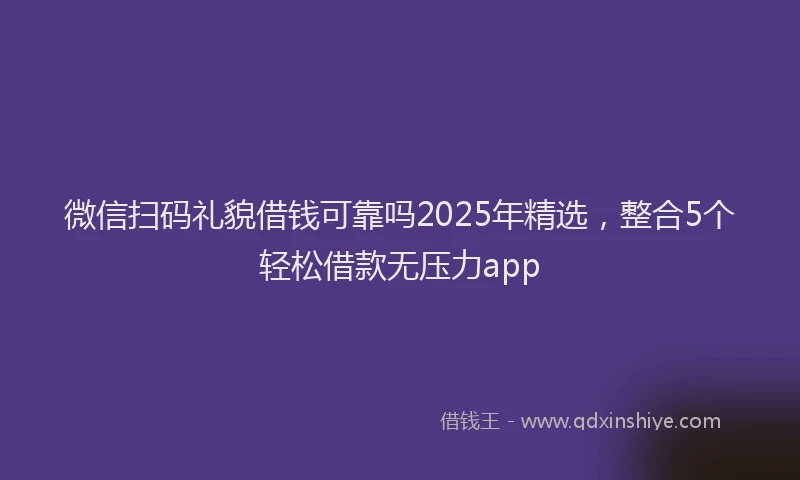 微信扫码礼貌借钱可靠吗2025年精选，整合5个轻松借款无压力app