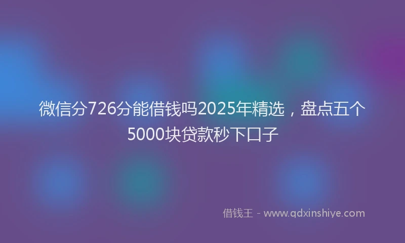 微信分726分能借钱吗2025年精选，盘点五个5000块贷款秒下口子