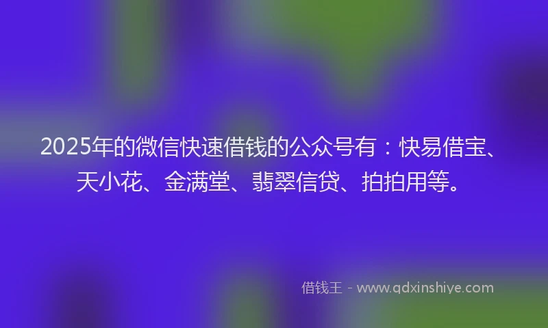 2025年的微信快速借钱的公众号有：快易借宝、天小花、金满堂、翡翠信贷、拍拍用等。