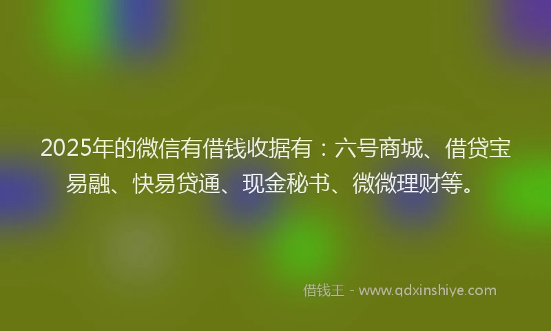 2025年的微信有借钱收据有：六号商城、借贷宝易融、快易贷通、现金秘书、微微理财等。