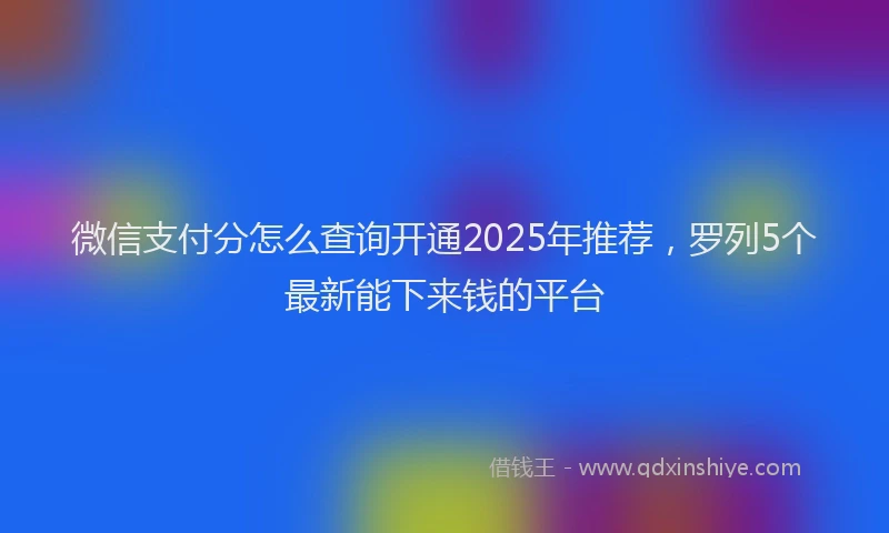 微信支付分怎么查询开通2025年推荐，罗列5个最新能下来钱的平台