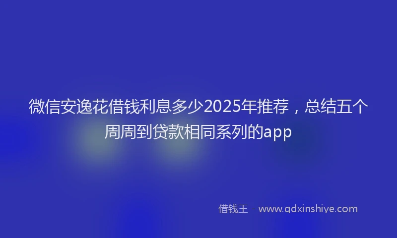 微信安逸花借钱利息多少2025年推荐，总结五个周周到贷款相同系列的app