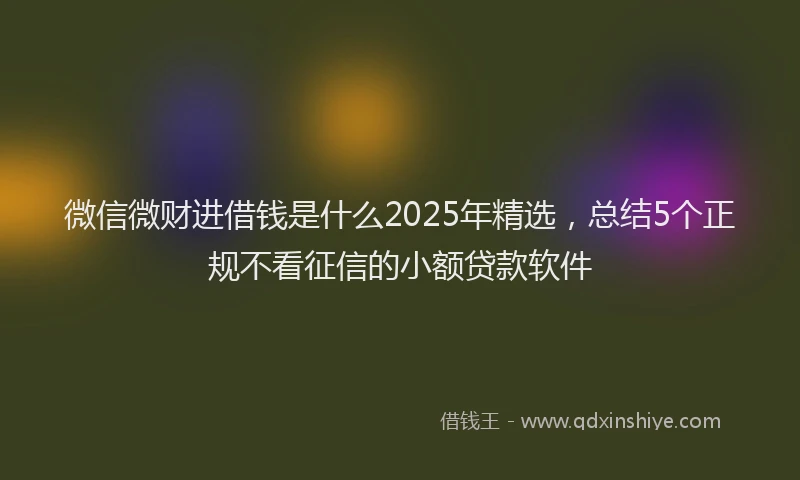 微信微财进借钱是什么2025年精选，总结5个正规不看征信的小额贷款软件