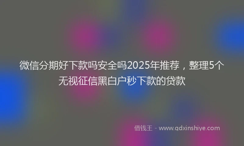 微信分期好下款吗安全吗2025年推荐，整理5个无视征信黑白户秒下款的贷款