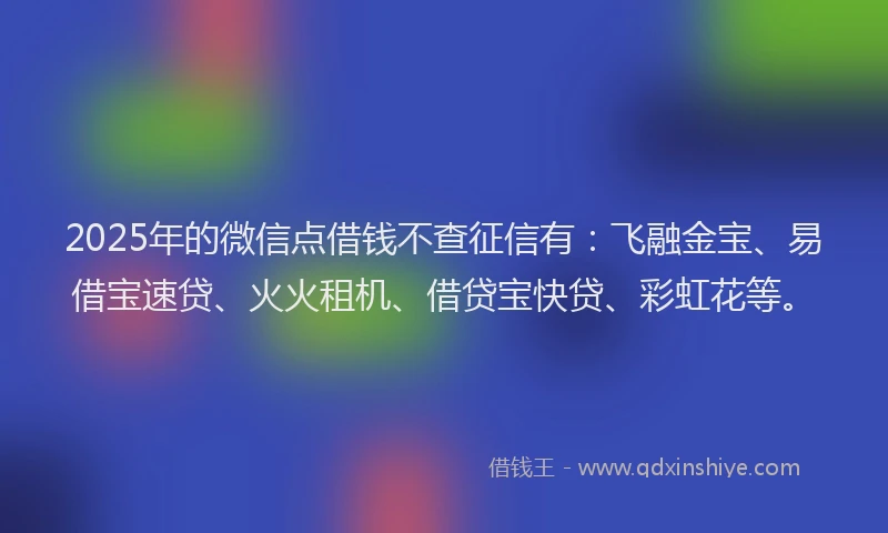 2025年的微信点借钱不查征信有：飞融金宝、易借宝速贷、火火租机、借贷宝快贷、彩虹花等。