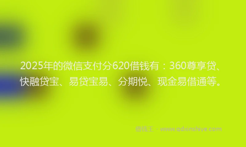 2025年的微信支付分620借钱有：360尊享贷、快融贷宝、易贷宝易、分期悦、现金易借通等。