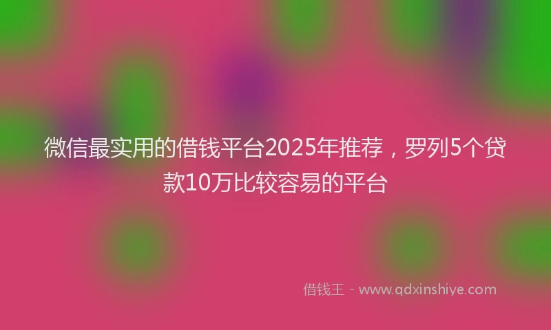 微信最实用的借钱平台2025年推荐，罗列5个贷款10万比较容易的平台