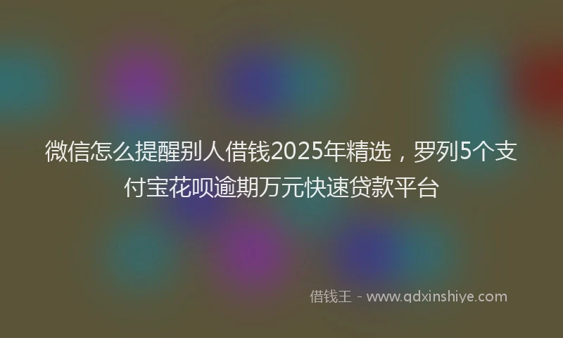 微信怎么提醒别人借钱2025年精选，罗列5个支付宝花呗逾期万元快速贷款平台
