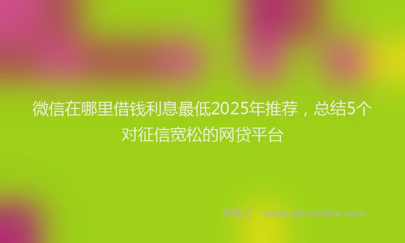 微信在哪里借钱利息最低2025年推荐，总结5个对征信宽松的网贷平台
