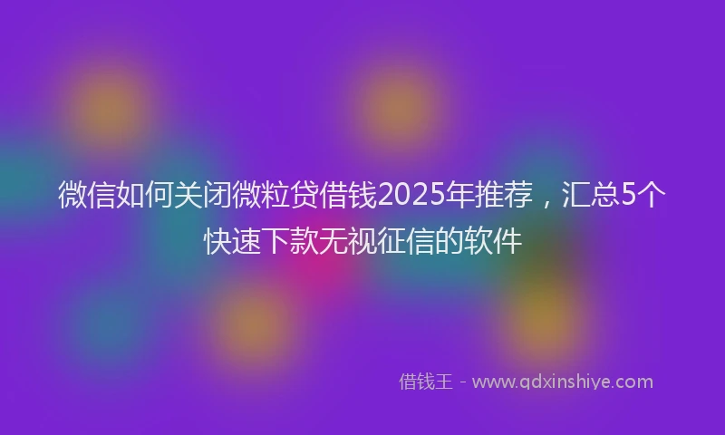 微信如何关闭微粒贷借钱2025年推荐，汇总5个快速下款无视征信的软件