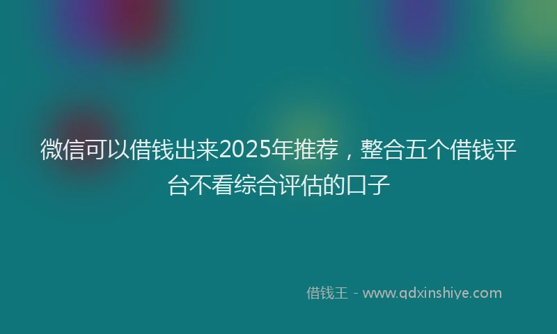 微信可以借钱出来2025年推荐，整合五个借钱平台不看综合评估的口子