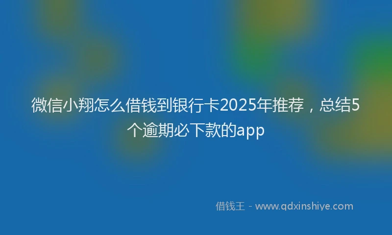 微信小翔怎么借钱到银行卡2025年推荐，总结5个逾期必下款的app