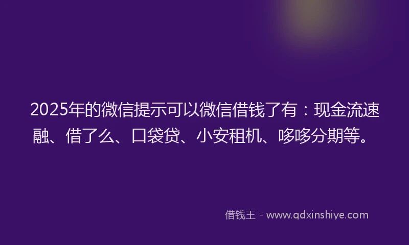 2025年的微信提示可以微信借钱了有：现金流速融、借了么、口袋贷、小安租机、哆哆分期等。