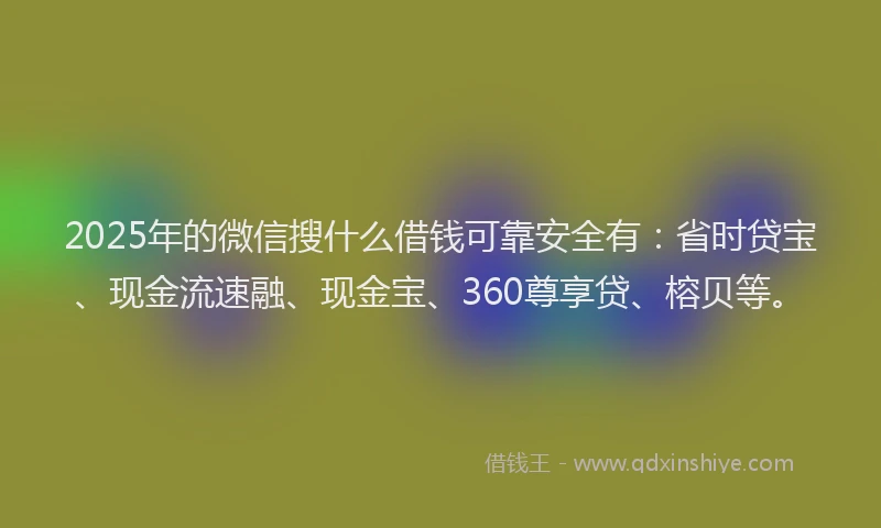 2025年的微信搜什么借钱可靠安全有：省时贷宝、现金流速融、现金宝、360尊享贷、榕贝等。