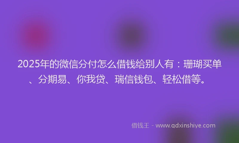 2025年的微信分付怎么借钱给别人有：珊瑚买单、分期易、你我贷、瑞信钱包、轻松借等。