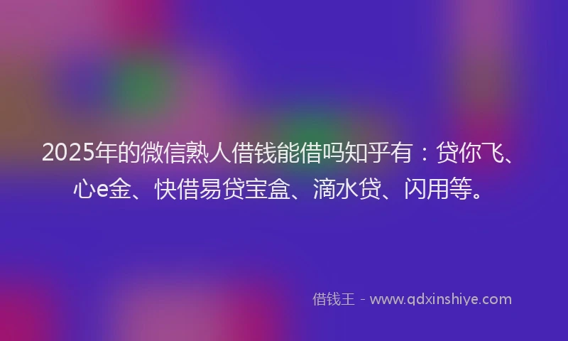 2025年的微信熟人借钱能借吗知乎有：贷你飞、心e金、快借易贷宝盒、滴水贷、闪用等。