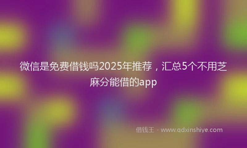 微信是免费借钱吗2025年推荐，汇总5个不用芝麻分能借的app
